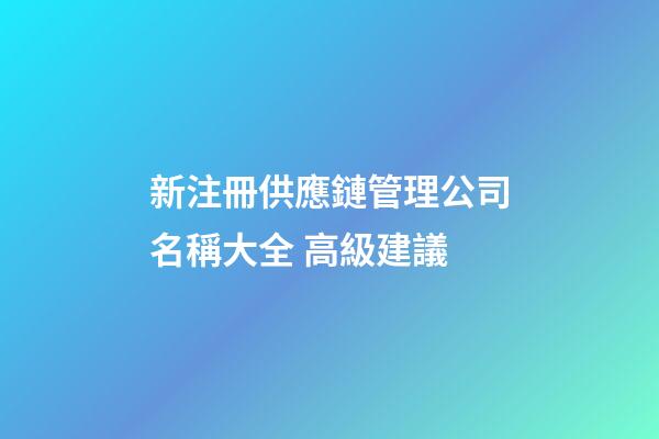 新注冊供應鏈管理公司名稱大全 高級建議-第1張-公司起名-玄機派